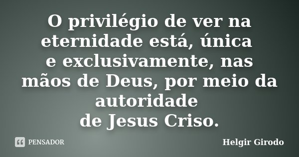 O privilégio de ver na eternidade está, única e exclusivamente, nas mãos de Deus, por meio da autoridade de Jesus Criso.... Frase de Helgir Girodo.