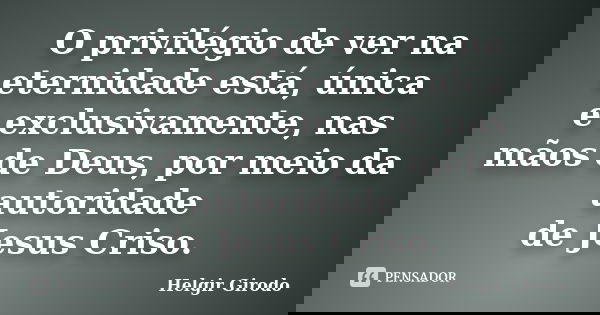 O privilégio de ver na eternidade está, única e exclusivamente, nas mãos de Deus, por meio da autoridade de Jesus Criso.... Frase de Helgir Girodo.