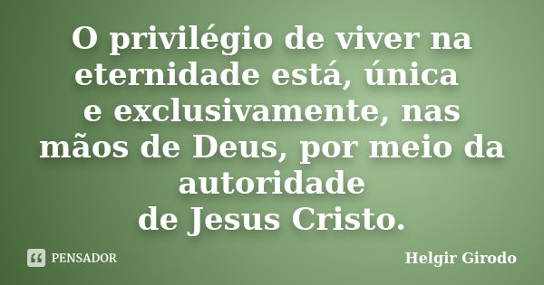 O privilégio de viver na eternidade está, única e exclusivamente, nas mãos de Deus, por meio da autoridade de Jesus Cristo.... Frase de Helgir Girodo.