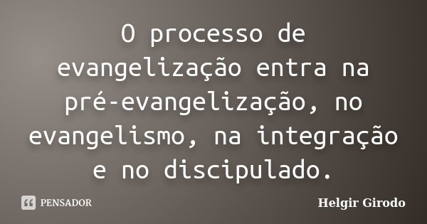 O processo de evangelização entra na pré-evangelização, no evangelismo, na integração e no discipulado.... Frase de Helgir Girodo.