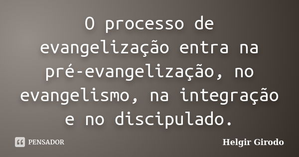 O processo de evangelização entra na pré-evangelização, no evangelismo, na integração e no discipulado.... Frase de Helgir Girodo.