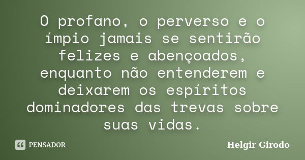 O profano, o perverso e o ímpio jamais se sentirão felizes e abençoados, enquanto não entenderem e deixarem os espíritos dominadores das trevas sobre suas vidas... Frase de Helgir Girodo.