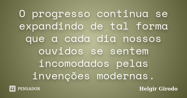 O progresso continua se expandindo de tal forma que a cada dia nossos ouvidos se sentem incomodados pelas invenções modernas.... Frase de Helgir Girodo.