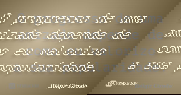 O progresso de uma amizade depende de como eu valorizo a sua popularidade.... Frase de Helgir Girodo.