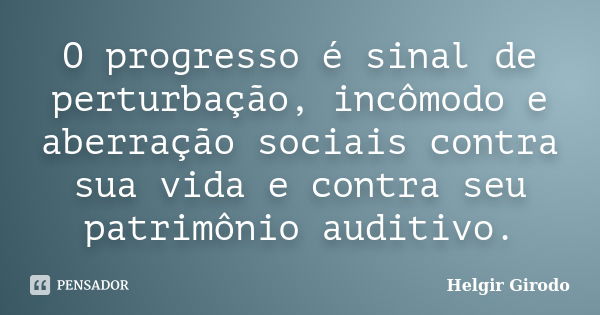 O progresso é sinal de perturbação, incômodo e aberração sociais contra sua vida e contra seu patrimônio auditivo.... Frase de Helgir Girodo.