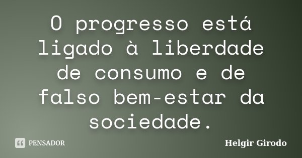 O progresso está ligado à liberdade de consumo e de falso bem-estar da sociedade.... Frase de Helgir Girodo.