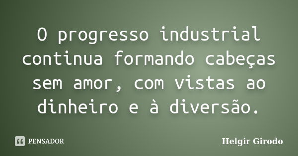 O progresso industrial continua formando cabeças sem amor, com vistas ao dinheiro e à diversão.... Frase de Helgir Girodo.