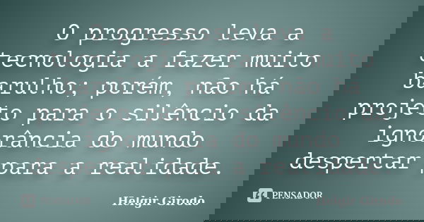 O progresso leva a tecnologia a fazer muito barulho; porém, não há projeto para o silêncio da ignorância do mundo despertar para a realidade.... Frase de Helgir Girodo.