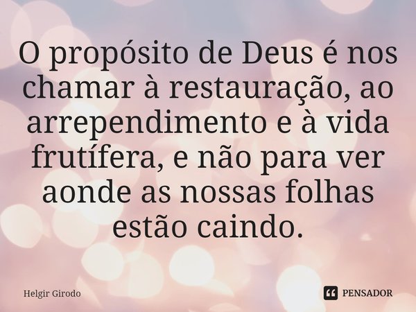 ⁠O propósito de Deus é nos chamar à restauração, ao arrependimento e à vida frutífera, e não para ver aonde as nossas folhas estão caindo.... Frase de Helgir Girodo.