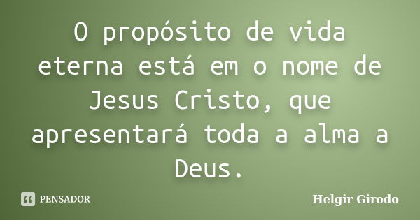 O propósito de vida eterna está em o nome de Jesus Cristo, que apresentará toda a alma a Deus.... Frase de Helgir Girodo.