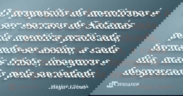 O propósito do mentiroso é ser escravo de Satanás pela mentira praticada, tornando-se assim, a cada dia, mais triste, inseguro e desprezado pela sociedade.... Frase de Helgir Girodo.