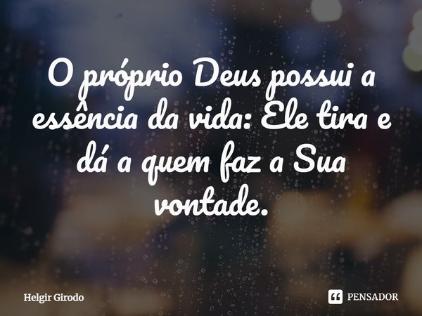 ⁠O próprio Deus possui a essência da vida: Ele tira e dá a quem faz a Sua vontade.... Frase de Helgir Girodo.