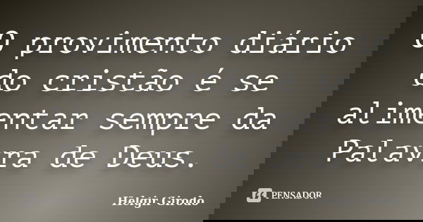 O provimento diário do cristão é se alimentar sempre da Palavra de Deus.... Frase de Helgir Girodo.