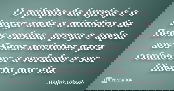 O púlpito da igreja é o lugar onde o ministro de Deus ensina, prega e apela aos Seus ouvintes para conhecer a verdade e ser liberto por ela.... Frase de Helgir Girodo.