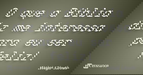 O que a Bíblia diz me interessa para eu ser feliz!... Frase de Helgir Girodo.