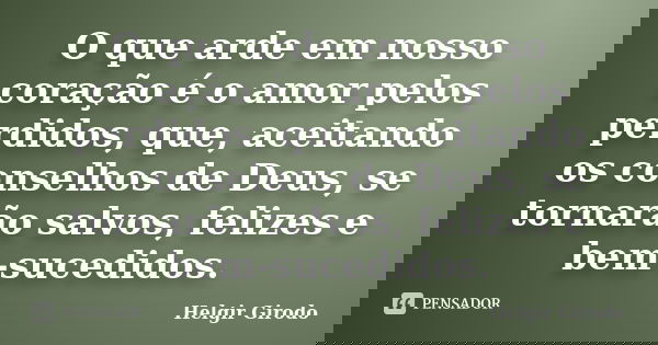 O que arde em nosso coração é o amor pelos perdidos, que, aceitando os conselhos de Deus, se tornarão salvos, felizes e bem-sucedidos.... Frase de Helgir Girodo.
