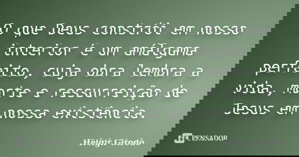 O que Deus constrói em nosso interior é um amálgama perfeito, cuja obra lembra a vida, morte e ressurreição de Jesus em nossa existência.... Frase de Helgir Girodo.