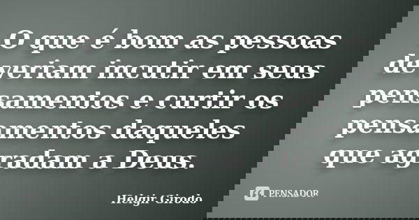 O que é bom as pessoas deveriam incutir em seus pensamentos e curtir os pensamentos daqueles que agradam a Deus.... Frase de Helgir Girodo.