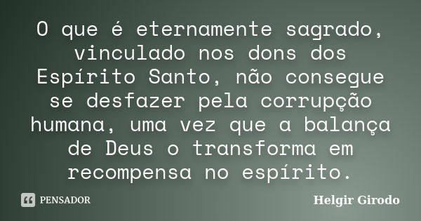 O que é eternamente sagrado, vinculado nos dons dos Espírito Santo, não consegue se desfazer pela corrupção humana, uma vez que a balança de Deus o transforma e... Frase de Helgir Girodo.