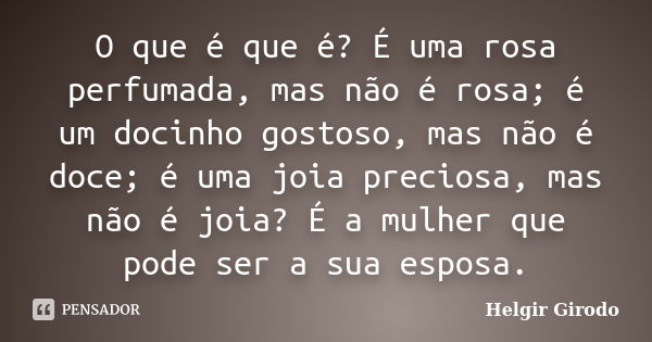 O que é que é? É uma rosa perfumada, mas não é rosa; é um docinho gostoso, mas não é doce; é uma joia preciosa, mas não é joia? É a mulher que pode ser a sua es... Frase de Helgir Girodo.