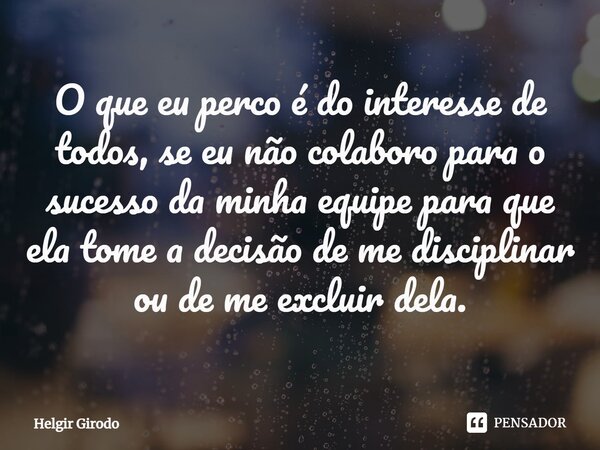 ⁠O que eu perco é do interesse de todos, se eu não colaboro para o sucesso da minha equipe para que ela tome a decisão de me disciplinar ou de me excluir dela.... Frase de Helgir Girodo.
