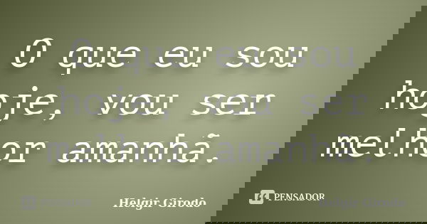 O que eu sou hoje, vou ser melhor amanhã.... Frase de Helgir Girodo.