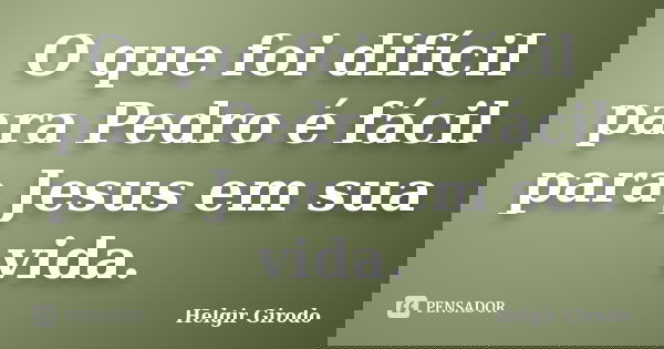 O que foi difícil para Pedro é fácil para Jesus em sua vida.... Frase de Helgir Girodo.