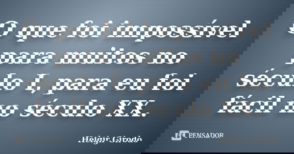 O que foi impossível para muitos no século I, para eu foi fácil no século XX.... Frase de Helgir Girodo.