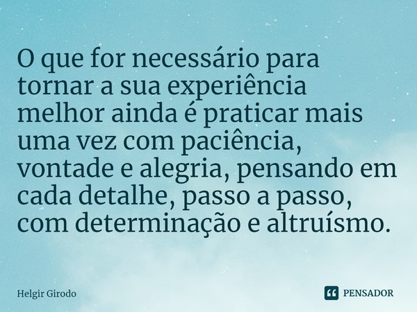 ⁠O que for necessário para tornar a sua experiência melhor ainda é praticar mais uma vez com paciência, vontade e alegria, pensando em cada detalhe, passo a pas... Frase de Helgir Girodo.