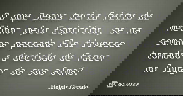 O que Jesus teria feito de melhor pelo Espírito, se na semana passada Ele tivesse tomado a decisão de fazer no lugar da sua alma?... Frase de Helgir Girodo.