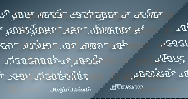 O que mais estraga a alma de qualquer ser humano é recusar viver no amor de Deus, trocando-o pela paixão do seu trabalho.... Frase de Helgir Girodo.