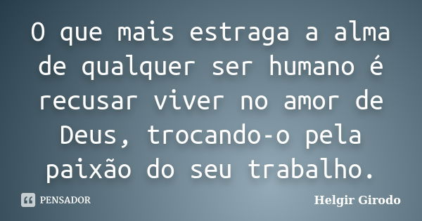 O que mais estraga a alma de qualquer ser humano é recusar viver no amor de Deus, trocando-o pela paixão do seu trabalho.... Frase de Helgir Girodo.