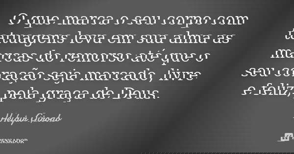O que marca o seu corpo com tatuagens leva em sua alma as marcas do remorso até que o seu coração seja marcado, livre e feliz, pela graça de Deus.... Frase de Helgir Girodo.