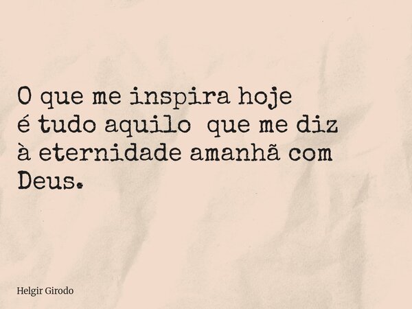 O que me inspira hoje é tudo aquilo que me diz à eternidade amanhã com Deus.... Frase de Helgir Girodo.