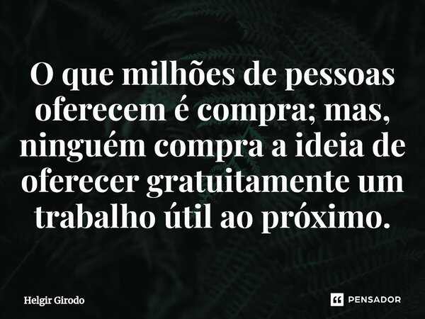 ⁠O que milhões de pessoas oferecem é compra; mas, ninguém compra a ideia de oferecer gratuitamente um trabalho útil ao próximo.... Frase de Helgir Girodo.