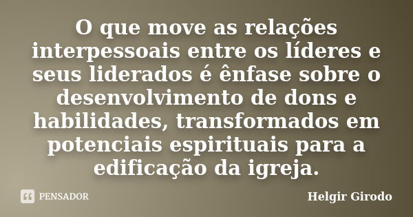 O que move as relações interpessoais entre os líderes e seus liderados é ênfase sobre o desenvolvimento de dons e habilidades, transformados em potenciais espir... Frase de Helgir Girodo.