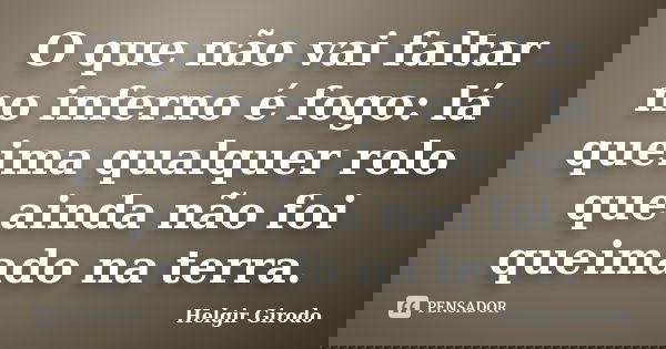O que não vai faltar no inferno é fogo: lá queima qualquer rolo que ainda não foi queimado na terra.... Frase de Helgir Girodo.
