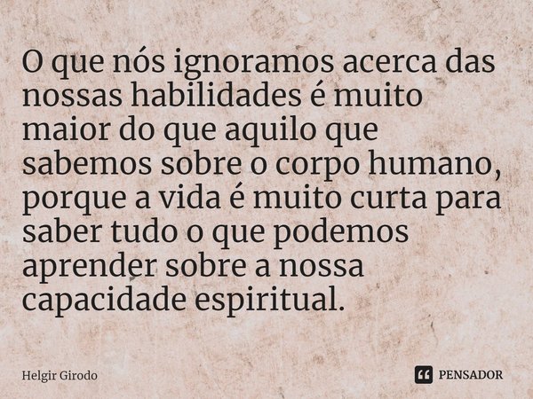 ⁠O que nós ignoramos acerca das nossas habilidades é muito maior do que aquilo que sabemos sobre o corpo humano, porque a vida é muito curta para saber tudo o q... Frase de Helgir Girodo.