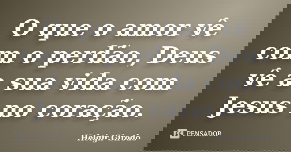 O que o amor vê com o perdão, Deus vê a sua vida com Jesus no coração.... Frase de Helgir Girodo.