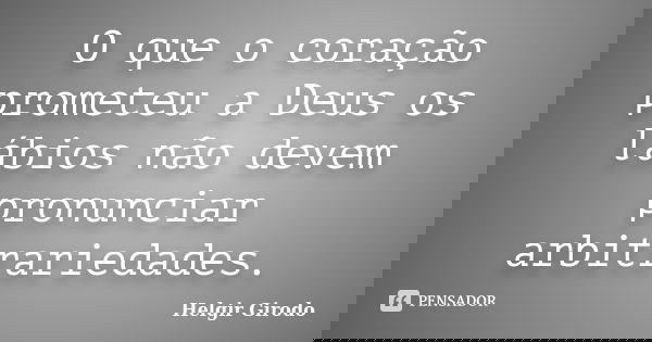 O que o coração prometeu a Deus os lábios não devem pronunciar arbitrariedades.... Frase de Helgir Girodo.
