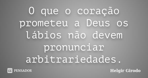 O que o coração prometeu a Deus os lábios não devem pronunciar arbitrariedades.... Frase de Helgir Girodo.