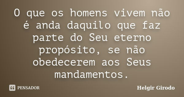 O que os homens vivem não é anda daquilo que faz parte do Seu eterno propósito, se não obedecerem aos Seus mandamentos.... Frase de Helgir Girodo.