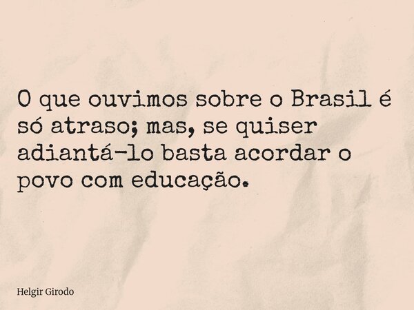 O que ouvimos sobre o Brasil é só atraso; mas, se quiser adiantá-lo basta acordar o povo com educação.... Frase de Helgir Girodo.