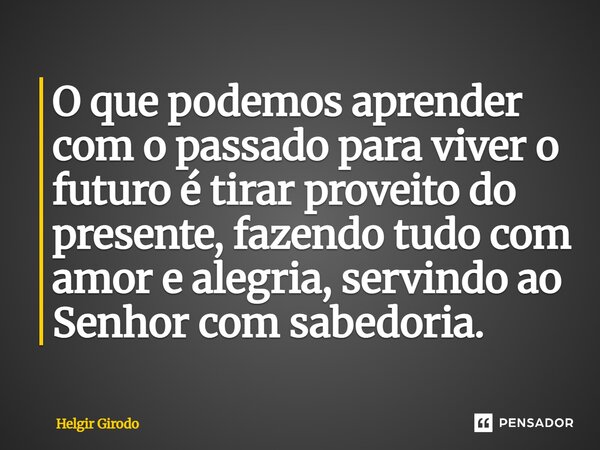 ⁠O que podemos aprender com o passado para viver o futuro é tirar proveito do presente, fazendo tudo com amor e alegria, servindo ao Senhor com sabedoria.... Frase de Helgir Girodo.