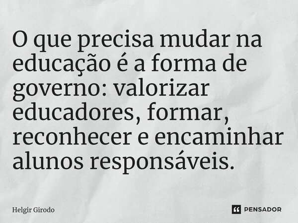 ⁠O que precisa mudar na educação é a forma de governo: valorizar educadores, formar, reconhecer e encaminhar alunos responsáveis.... Frase de Helgir Girodo.