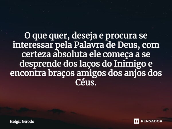 O que quer, deseja e procura se interessar pela Palavra de Deus, com certeza absoluta ele começa a se desprende dos laços do Inimigo e encontra braços amigos do... Frase de Helgir Girodo.