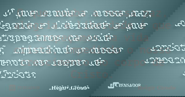 O que rouba a nossa paz, alegria e liberdade é que tropeçamos na vida cristã, impedindo o nosso crescimento no corpo de Cristo.... Frase de Helgir Girodo.