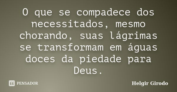 O que se compadece dos necessitados, mesmo chorando, suas lágrimas se transformam em águas doces da piedade para Deus.... Frase de Helgir Girodo.