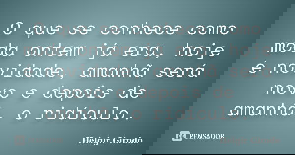 O que se conhece como moda ontem já era, hoje é novidade, amanhã será novo e depois de amanhã, o ridículo.... Frase de Helgir Girodo.