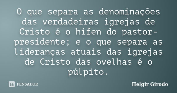 O que separa as denominações das verdadeiras igrejas de Cristo é o hífen do pastor-presidente; e o que separa as lideranças atuais das igrejas de Cristo das ove... Frase de Helgir Girodo.